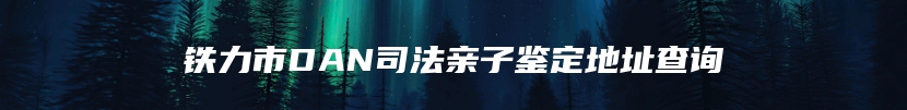 铁力市DAN司法亲子鉴定地址查询