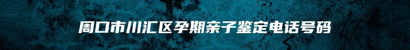 周口市川汇区孕期亲子鉴定电话号码