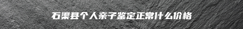 石渠县个人亲子鉴定正常什么价格