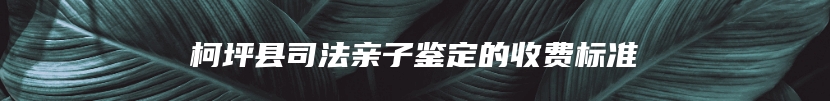 柯坪县司法亲子鉴定的收费标准