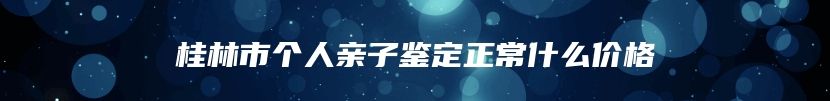 桂林市个人亲子鉴定正常什么价格