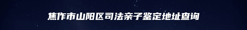焦作市山阳区司法亲子鉴定地址查询