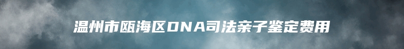 温州市瓯海区DNA司法亲子鉴定费用
