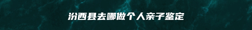 汾西县去哪做个人亲子鉴定