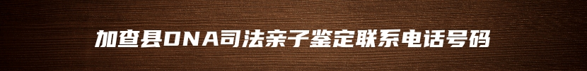 加查县DNA司法亲子鉴定联系电话号码