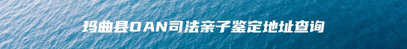 玛曲县DAN司法亲子鉴定地址查询