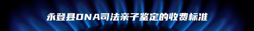 永登县DNA司法亲子鉴定的收费标准