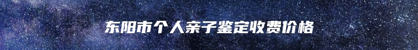 东阳市个人亲子鉴定收费价格