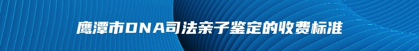 鹰潭市DNA司法亲子鉴定的收费标准