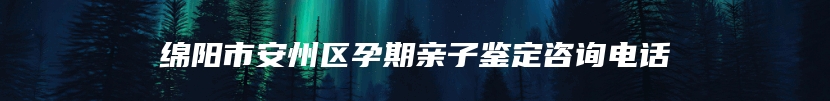 绵阳市安州区孕期亲子鉴定咨询电话