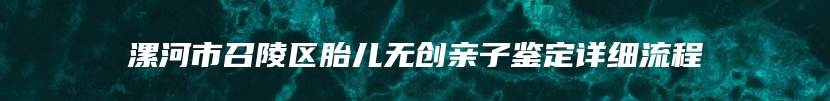 漯河市召陵区胎儿无创亲子鉴定详细流程