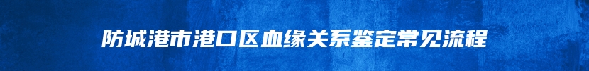 防城港市港口区血缘关系鉴定常见流程