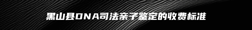 黑山县DNA司法亲子鉴定的收费标准