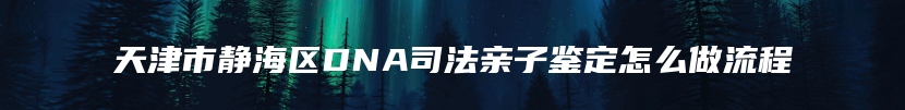天津市静海区DNA司法亲子鉴定怎么做流程
