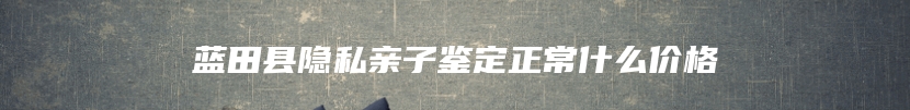 蓝田县隐私亲子鉴定正常什么价格