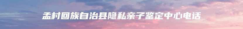 孟村回族自治县隐私亲子鉴定中心电话