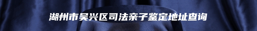 湖州市吴兴区司法亲子鉴定地址查询