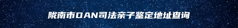 陇南市DAN司法亲子鉴定地址查询