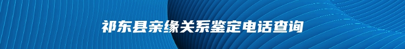 祁东县亲缘关系鉴定电话查询