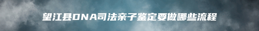 望江县DNA司法亲子鉴定要做哪些流程