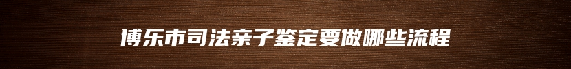 博乐市司法亲子鉴定要做哪些流程