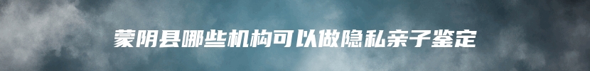 蒙阴县哪些机构可以做隐私亲子鉴定