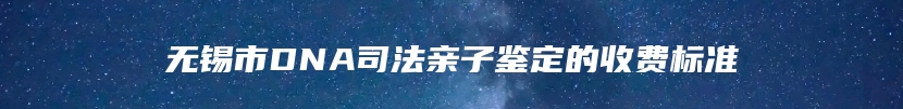 无锡市DNA司法亲子鉴定的收费标准