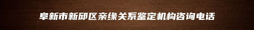 阜新市新邱区亲缘关系鉴定机构咨询电话