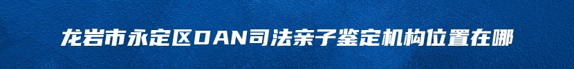 龙岩市永定区DAN司法亲子鉴定机构位置在哪