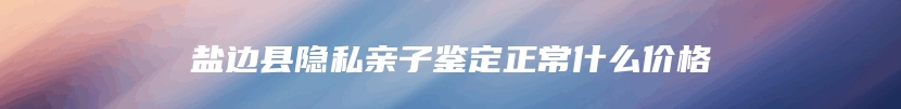 盐边县隐私亲子鉴定正常什么价格