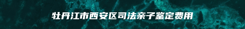 牡丹江市西安区司法亲子鉴定费用