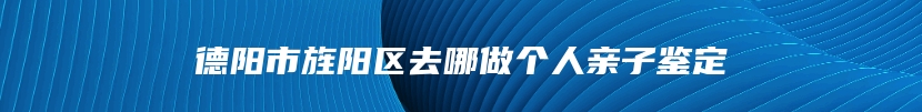 德阳市旌阳区去哪做个人亲子鉴定