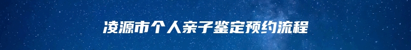 凌源市个人亲子鉴定预约流程