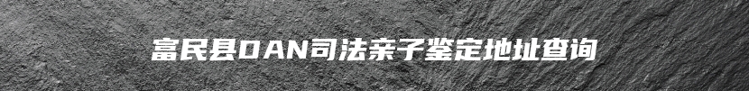 富民县DAN司法亲子鉴定地址查询
