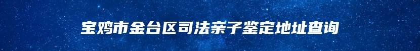 宝鸡市金台区司法亲子鉴定地址查询