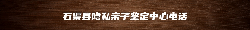 石渠县隐私亲子鉴定中心电话