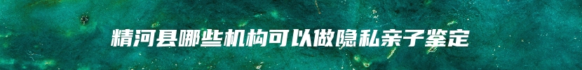 精河县哪些机构可以做隐私亲子鉴定