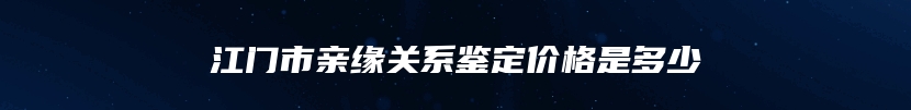 江门市亲缘关系鉴定价格是多少