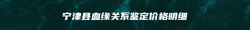 宁津县血缘关系鉴定价格明细