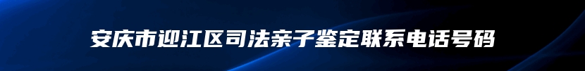 安庆市迎江区司法亲子鉴定联系电话号码