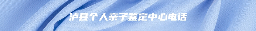 泸县个人亲子鉴定中心电话