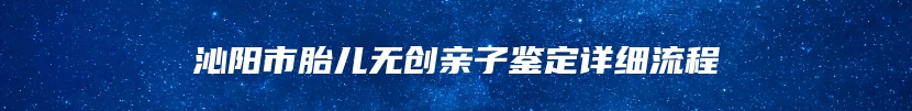 沁阳市胎儿无创亲子鉴定详细流程