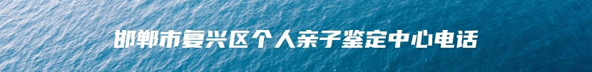 邯郸市复兴区个人亲子鉴定中心电话