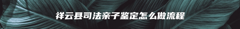 祥云县司法亲子鉴定怎么做流程