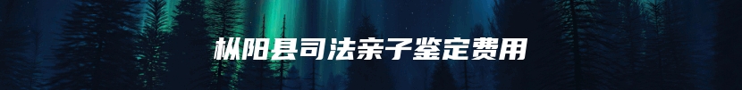 枞阳县司法亲子鉴定费用