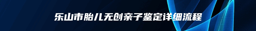 乐山市胎儿无创亲子鉴定详细流程