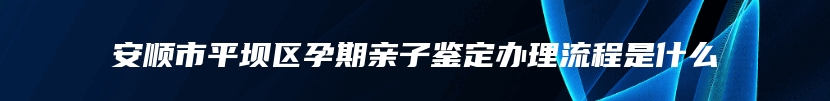 安顺市平坝区孕期亲子鉴定办理流程是什么