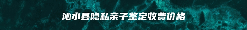 沁水县隐私亲子鉴定收费价格