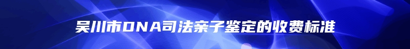 吴川市DNA司法亲子鉴定的收费标准