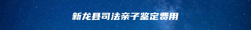 新龙县司法亲子鉴定费用
